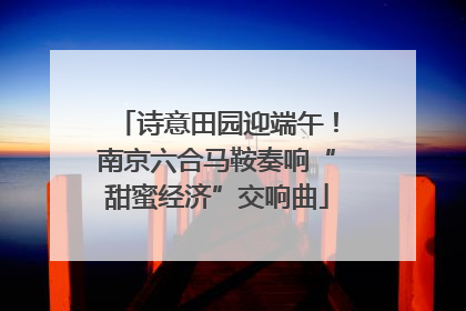 诗意田园迎端午！南京六合马鞍奏响“甜蜜经济”交响曲